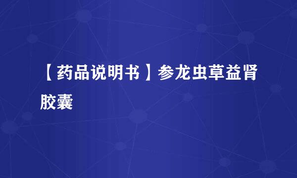 【药品说明书】参龙虫草益肾胶囊