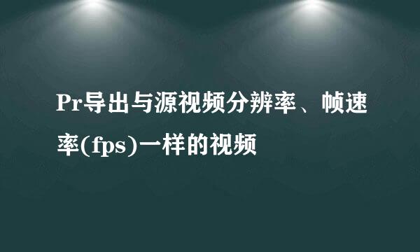 Pr导出与源视频分辨率、帧速率(fps)一样的视频