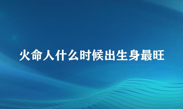 火命人什么时候出生身最旺