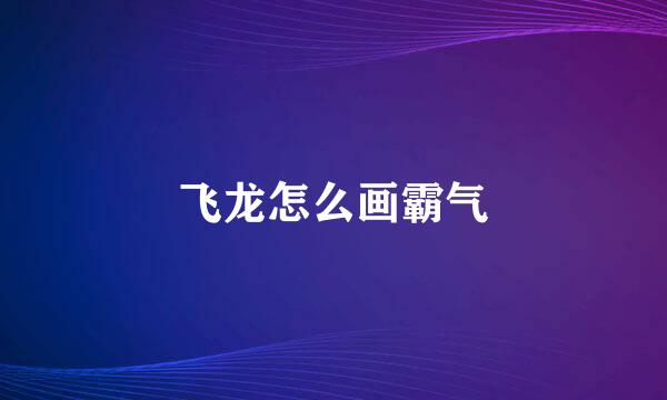 飞龙怎么画霸气