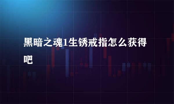 黑暗之魂1生锈戒指怎么获得 吧