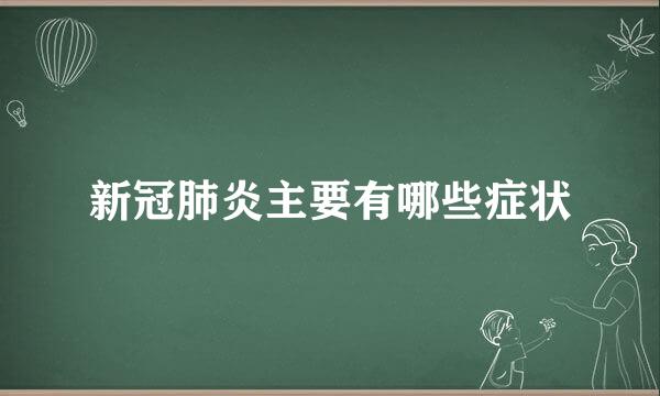 新冠肺炎主要有哪些症状