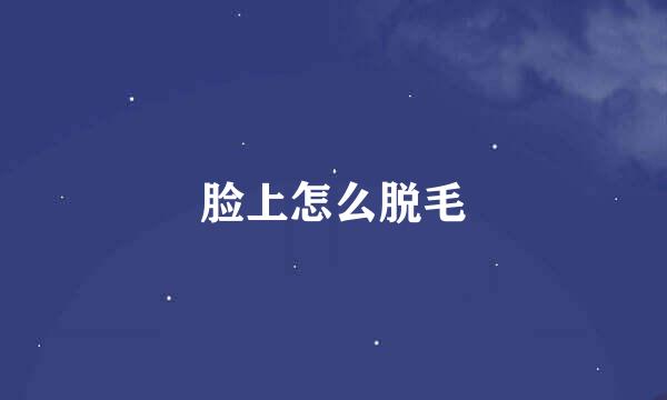 脸上怎么脱毛
