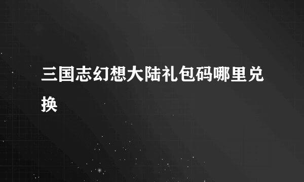 三国志幻想大陆礼包码哪里兑换