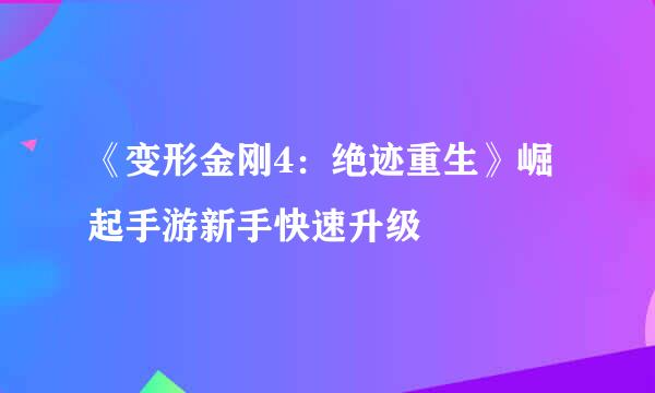 《变形金刚4:绝迹重生》崛起手游新手快速升级