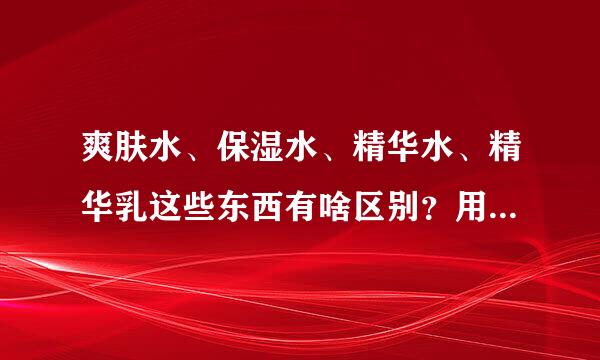 爽肤水、保湿水、精华水、精华乳这些东西有啥区别?用的顺序有什么要求?晚上睡觉前能用吗