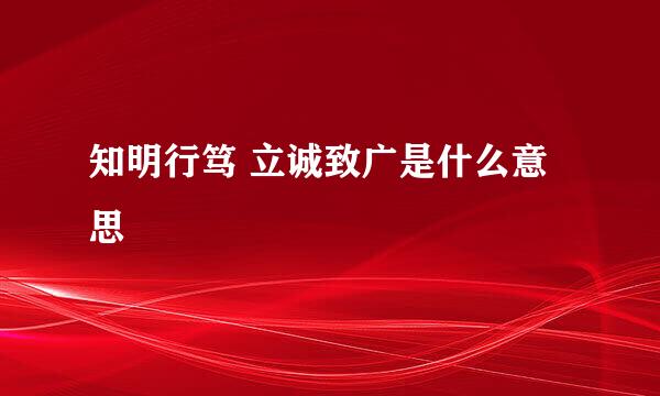 知明行笃 立诚致广是什么意思