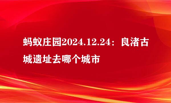 蚂蚁庄园2024.12.24：良渚古城遗址去哪个城市
