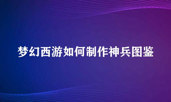 梦幻西游如何制作神兵图鉴