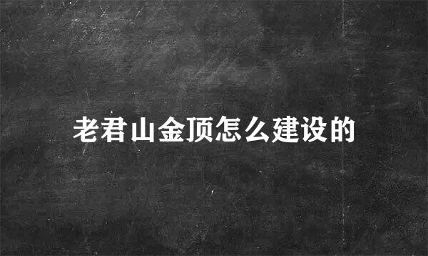 老君山金顶怎么建设的