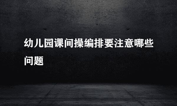幼儿园课间操编排要注意哪些问题