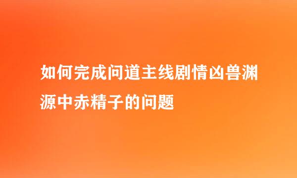 如何完成问道主线剧情凶兽渊源中赤精子的问题