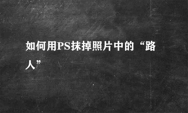 如何用PS抹掉照片中的“路人”