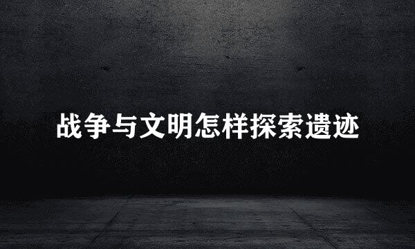 战争与文明怎样探索遗迹