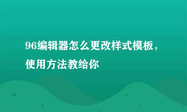 96编辑器怎么更改样式模板，使用方法教给你