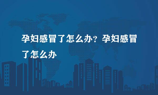 孕妇感冒了怎么办？孕妇感冒了怎么办