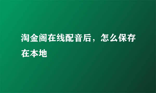 淘金阁在线配音后，怎么保存在本地