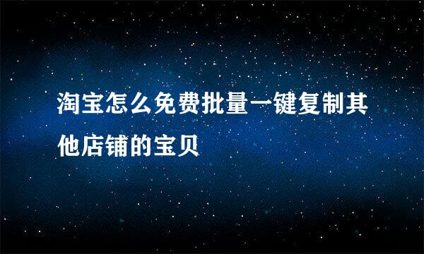 淘宝怎么免费批量一键复制其他店铺的宝贝