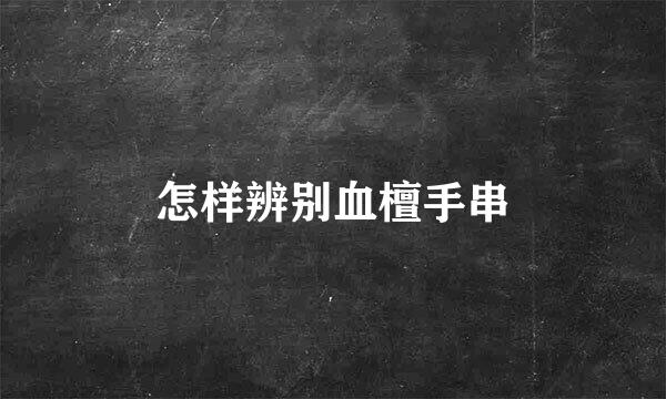 怎样辨别血檀手串