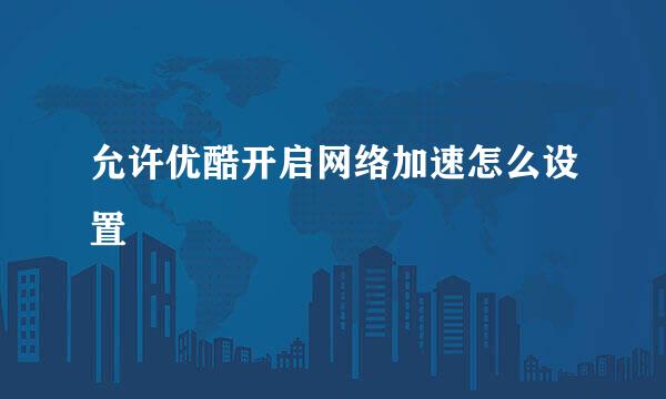 允许优酷开启网络加速怎么设置
