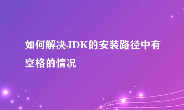 如何解决JDK的安装路径中有空格的情况