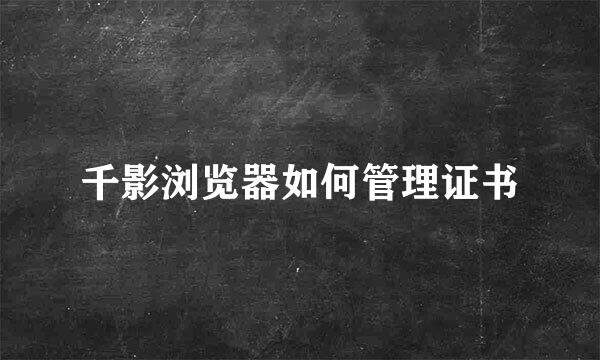 千影浏览器如何管理证书
