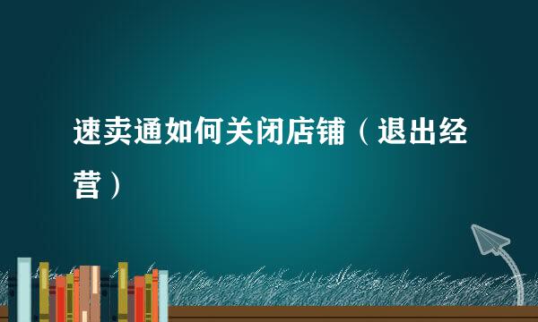 速卖通如何关闭店铺（退出经营）