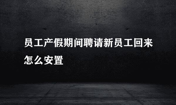 员工产假期间聘请新员工回来怎么安置