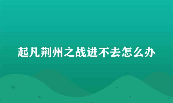 起凡荆州之战进不去怎么办