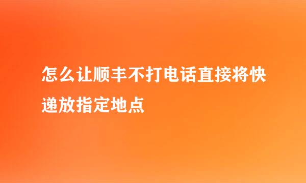 怎么让顺丰不打电话直接将快递放指定地点