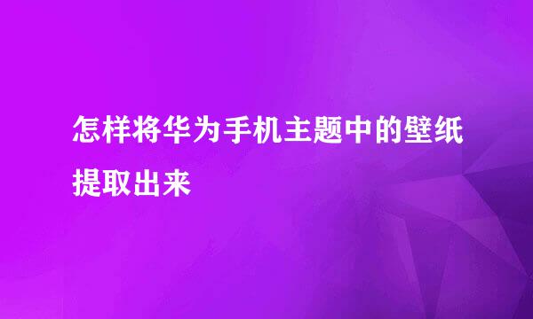 怎样将华为手机主题中的壁纸提取出来