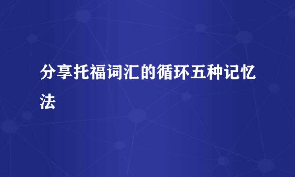 分享托福词汇的循环五种记忆法