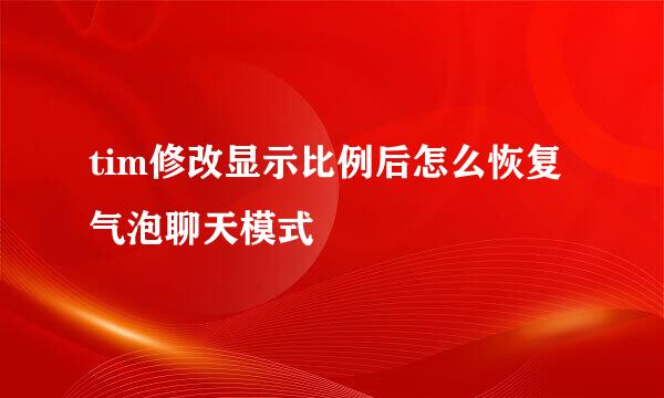 tim修改显示比例后怎么恢复气泡聊天模式
