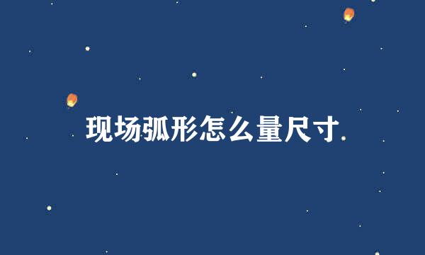 现场弧形怎么量尺寸