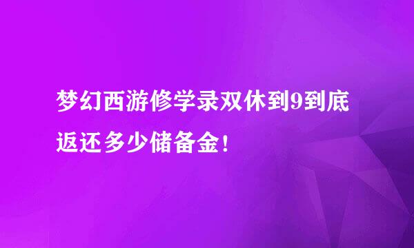 梦幻西游修学录双休到9到底返还多少储备金！