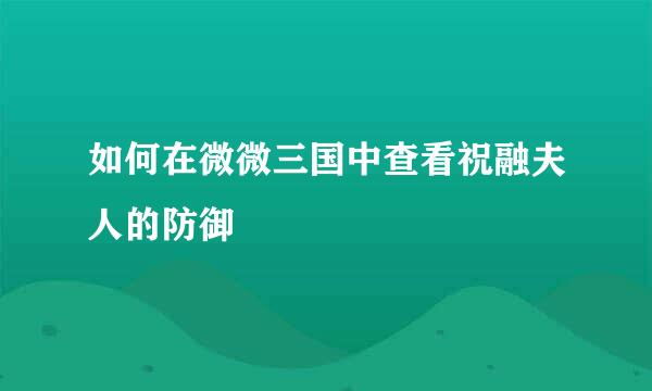 如何在微微三国中查看祝融夫人的防御