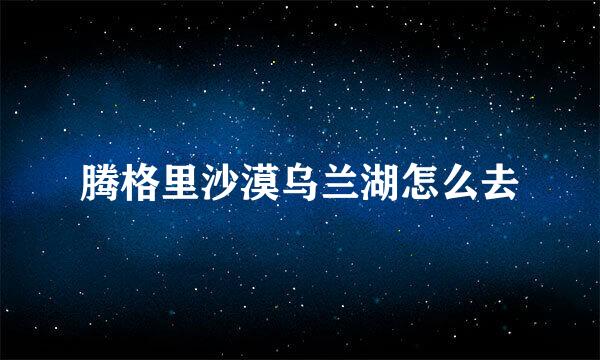 腾格里沙漠乌兰湖怎么去