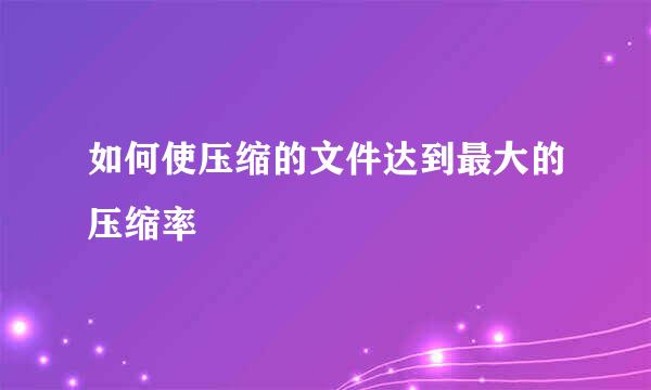 如何使压缩的文件达到最大的压缩率