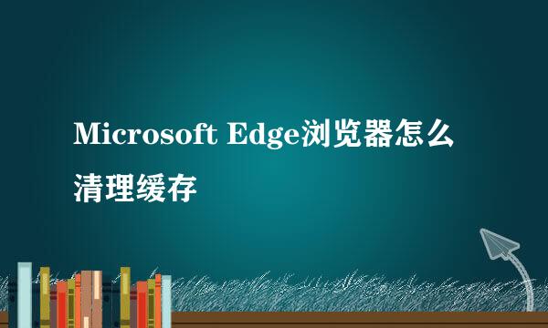Microsoft Edge浏览器怎么清理缓存