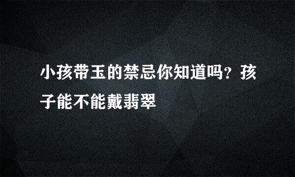 小孩带玉的禁忌你知道吗？孩子能不能戴翡翠