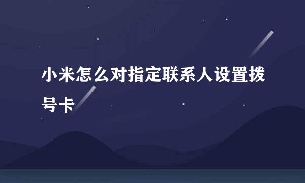 小米怎么对指定联系人设置拨号卡