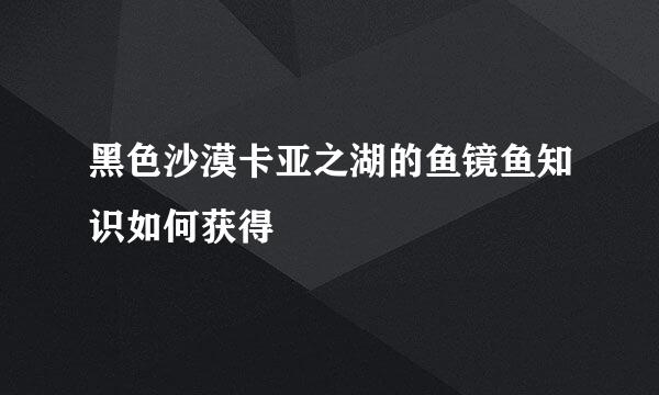 黑色沙漠卡亚之湖的鱼镜鱼知识如何获得