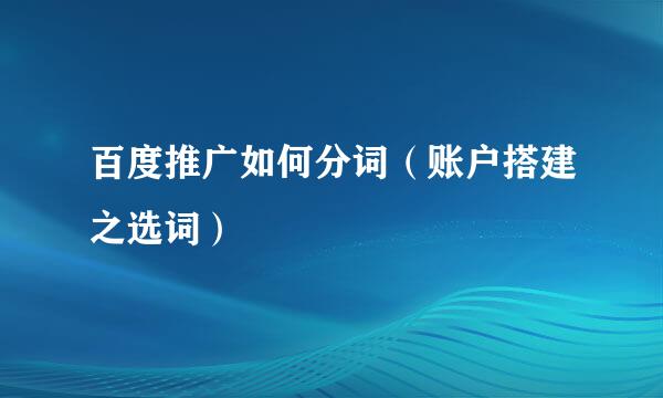 百度推广如何分词（账户搭建之选词）