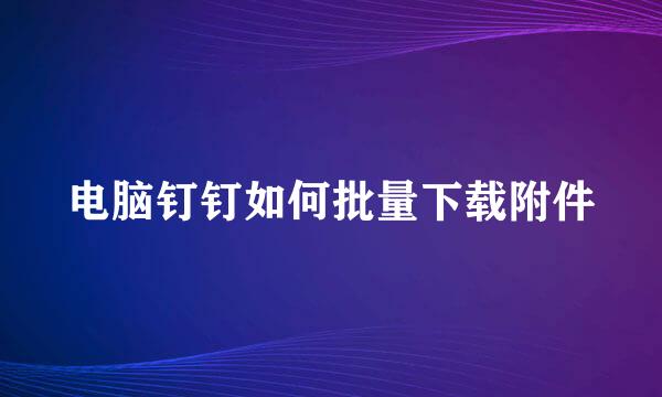 电脑钉钉如何批量下载附件