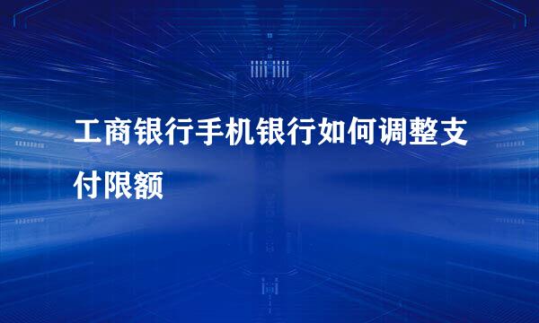 工商银行手机银行如何调整支付限额