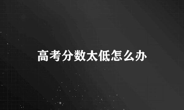 高考分数太低怎么办