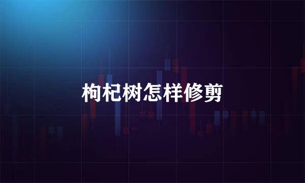 枸杞树怎样修剪