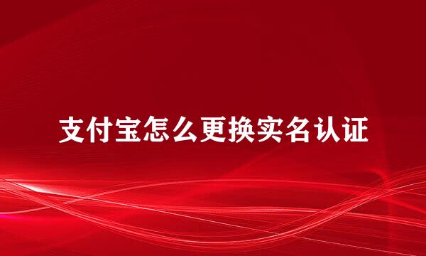 支付宝怎么更换实名认证