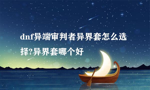 dnf异端审判者异界套怎么选择?异界套哪个好