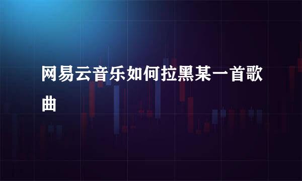 网易云音乐如何拉黑某一首歌曲